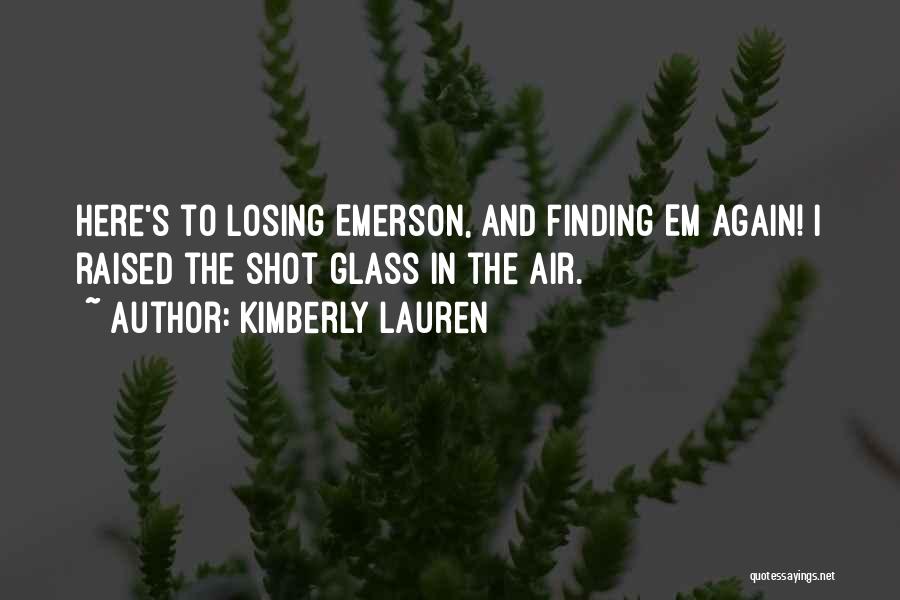 Kimberly Lauren Quotes: Here's To Losing Emerson, And Finding Em Again! I Raised The Shot Glass In The Air.