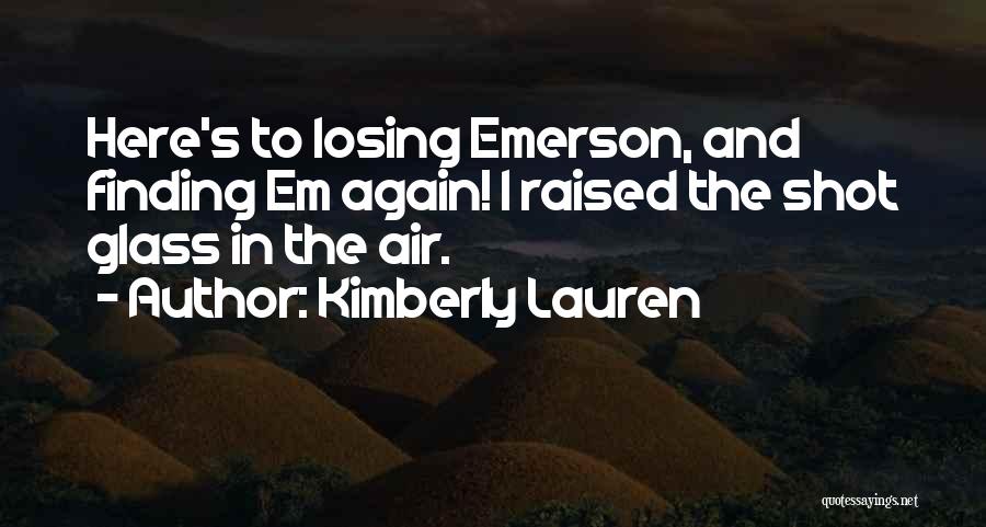 Kimberly Lauren Quotes: Here's To Losing Emerson, And Finding Em Again! I Raised The Shot Glass In The Air.