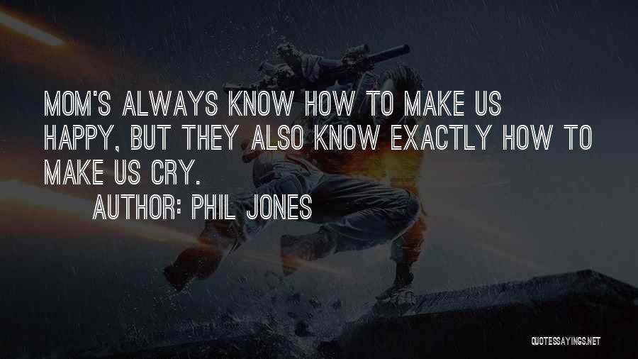 Phil Jones Quotes: Mom's Always Know How To Make Us Happy, But They Also Know Exactly How To Make Us Cry.