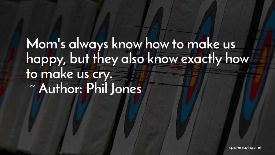 Phil Jones Quotes: Mom's Always Know How To Make Us Happy, But They Also Know Exactly How To Make Us Cry.