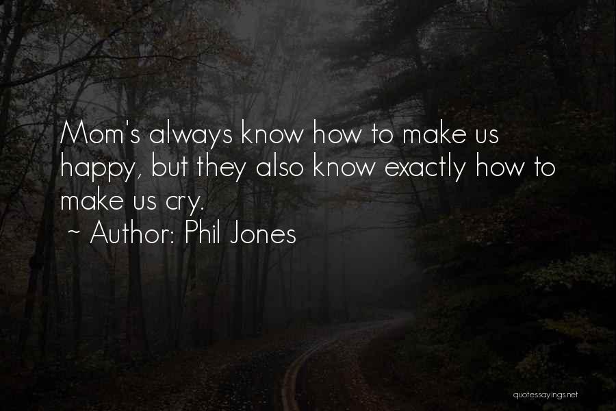 Phil Jones Quotes: Mom's Always Know How To Make Us Happy, But They Also Know Exactly How To Make Us Cry.