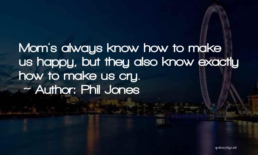 Phil Jones Quotes: Mom's Always Know How To Make Us Happy, But They Also Know Exactly How To Make Us Cry.