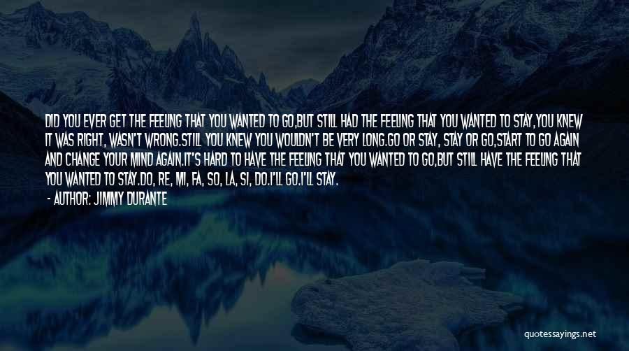 Jimmy Durante Quotes: Did You Ever Get The Feeling That You Wanted To Go,but Still Had The Feeling That You Wanted To Stay,you