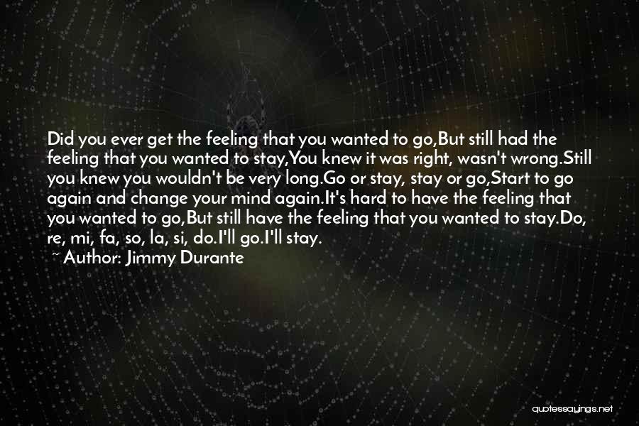 Jimmy Durante Quotes: Did You Ever Get The Feeling That You Wanted To Go,but Still Had The Feeling That You Wanted To Stay,you