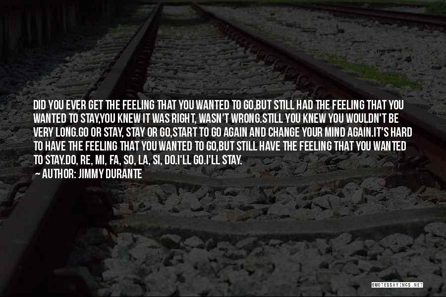 Jimmy Durante Quotes: Did You Ever Get The Feeling That You Wanted To Go,but Still Had The Feeling That You Wanted To Stay,you