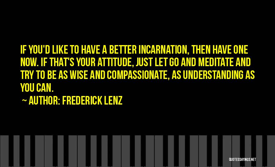 Frederick Lenz Quotes: If You'd Like To Have A Better Incarnation, Then Have One Now. If That's Your Attitude, Just Let Go And