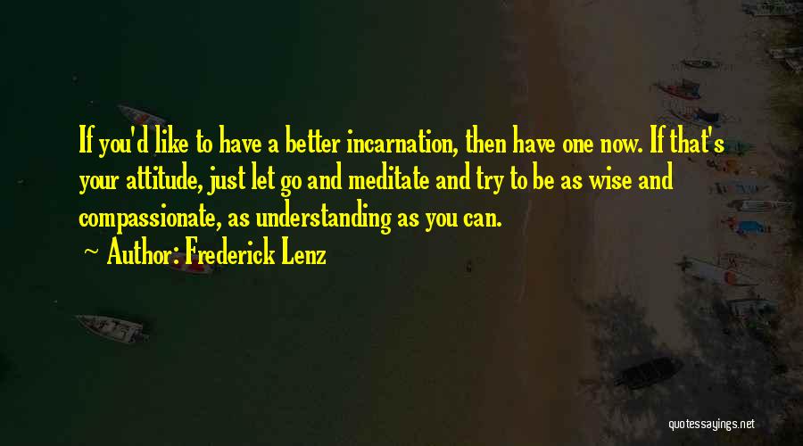 Frederick Lenz Quotes: If You'd Like To Have A Better Incarnation, Then Have One Now. If That's Your Attitude, Just Let Go And