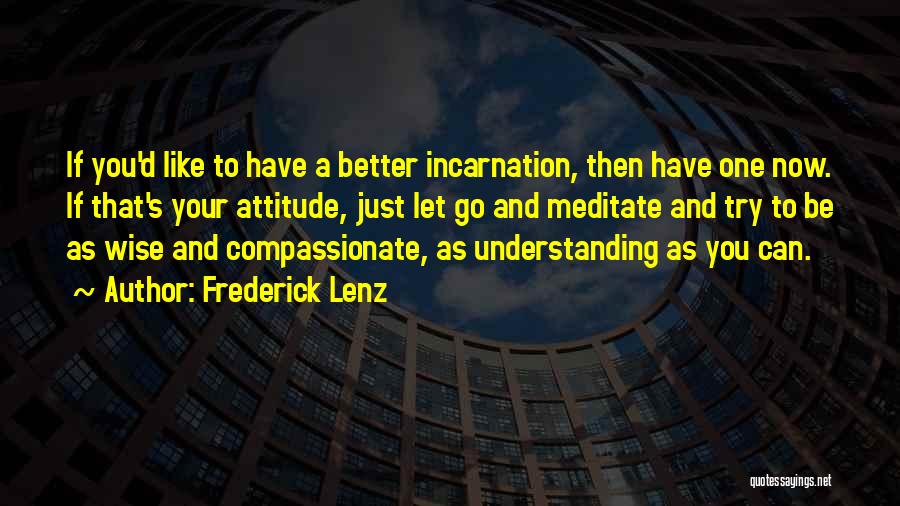 Frederick Lenz Quotes: If You'd Like To Have A Better Incarnation, Then Have One Now. If That's Your Attitude, Just Let Go And