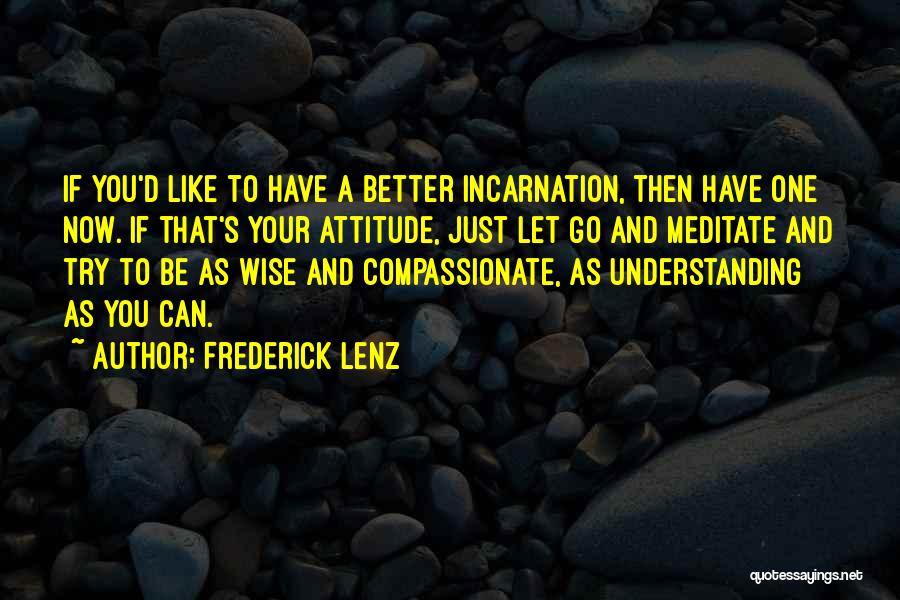 Frederick Lenz Quotes: If You'd Like To Have A Better Incarnation, Then Have One Now. If That's Your Attitude, Just Let Go And