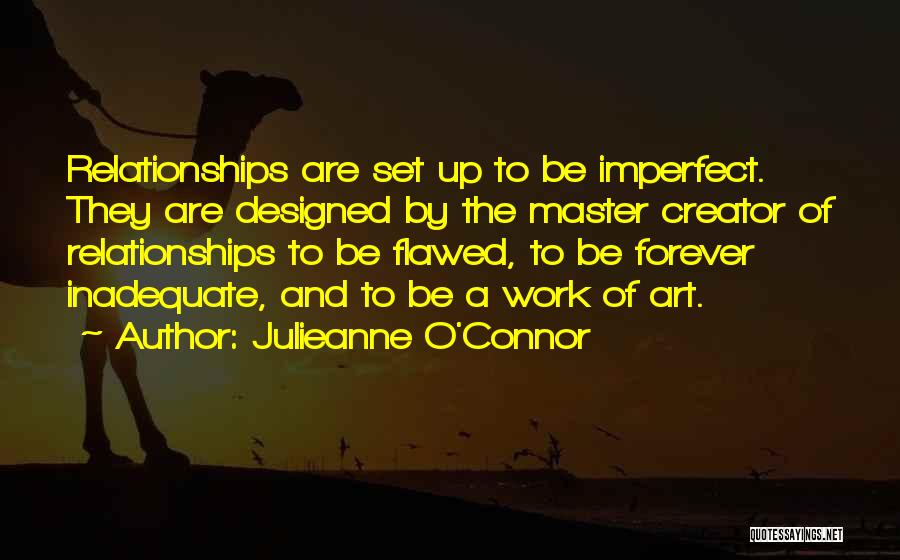 Julieanne O'Connor Quotes: Relationships Are Set Up To Be Imperfect. They Are Designed By The Master Creator Of Relationships To Be Flawed, To