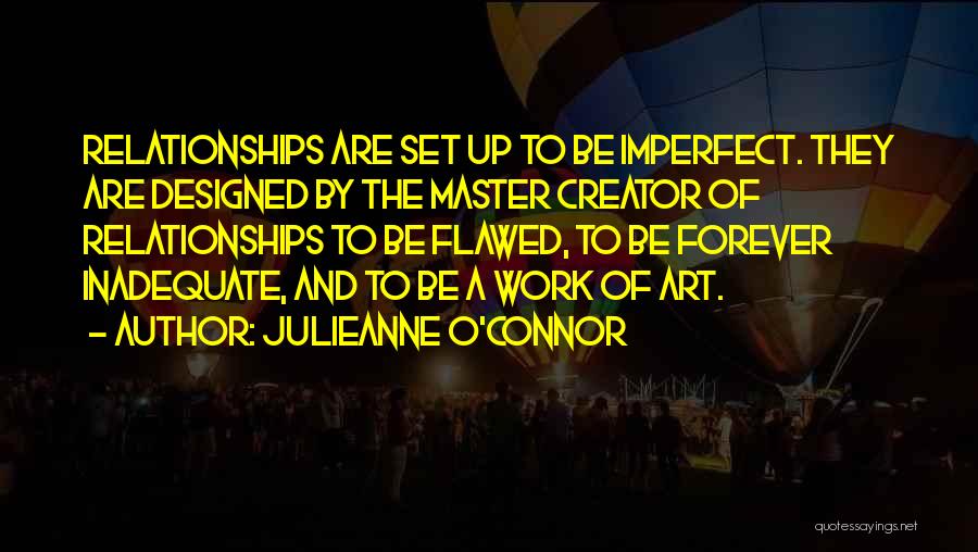 Julieanne O'Connor Quotes: Relationships Are Set Up To Be Imperfect. They Are Designed By The Master Creator Of Relationships To Be Flawed, To