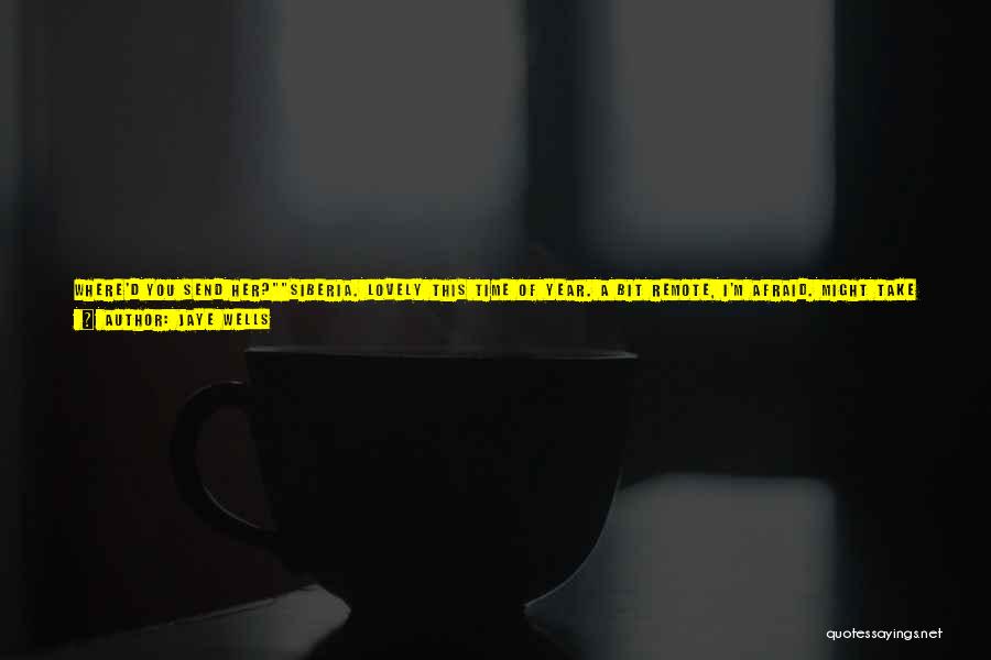 Jaye Wells Quotes: Where'd You Send Her?siberia. Lovely This Time Of Year. A Bit Remote, I'm Afraid. Might Take Her Weeks To Find