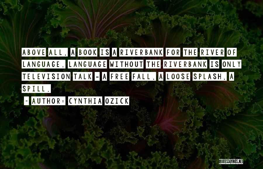 Cynthia Ozick Quotes: Above All, A Book Is A Riverbank For The River Of Language. Language Without The Riverbank Is Only Television Talk