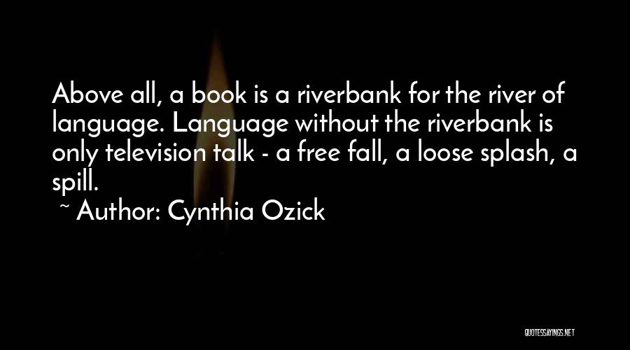 Cynthia Ozick Quotes: Above All, A Book Is A Riverbank For The River Of Language. Language Without The Riverbank Is Only Television Talk