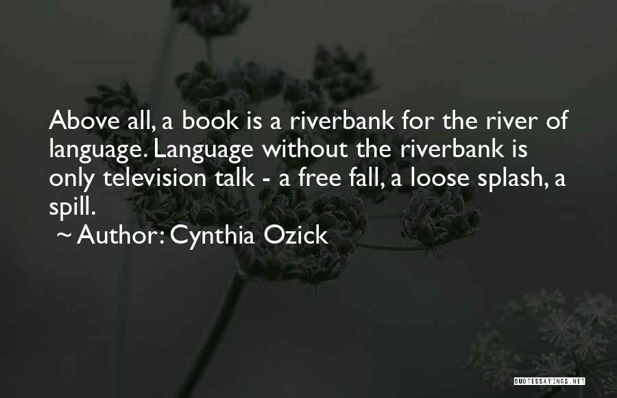 Cynthia Ozick Quotes: Above All, A Book Is A Riverbank For The River Of Language. Language Without The Riverbank Is Only Television Talk