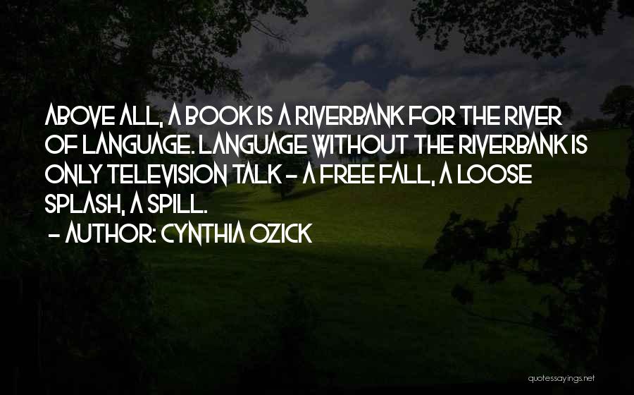 Cynthia Ozick Quotes: Above All, A Book Is A Riverbank For The River Of Language. Language Without The Riverbank Is Only Television Talk