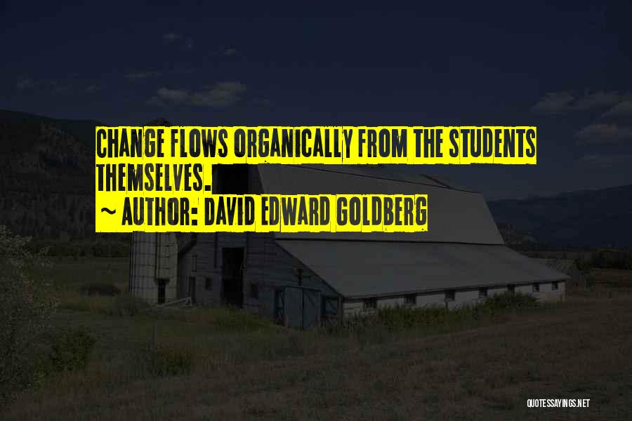 David Edward Goldberg Quotes: Change Flows Organically From The Students Themselves.
