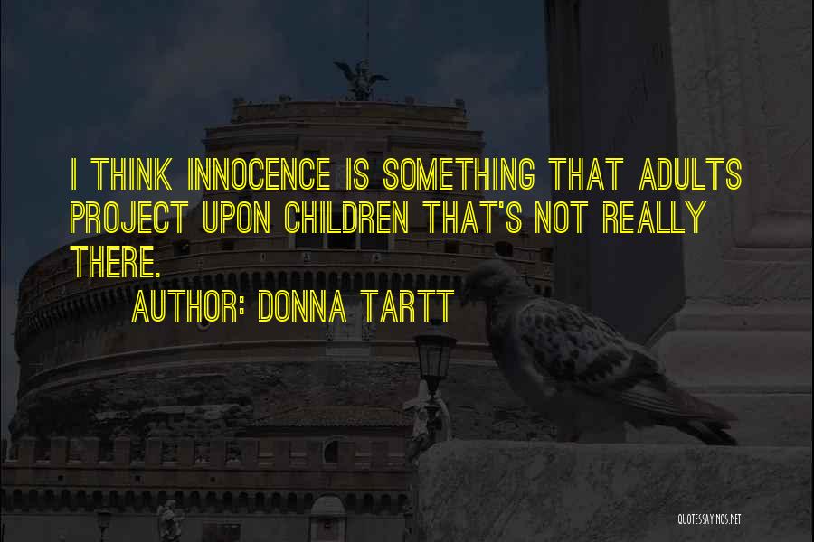 Donna Tartt Quotes: I Think Innocence Is Something That Adults Project Upon Children That's Not Really There.