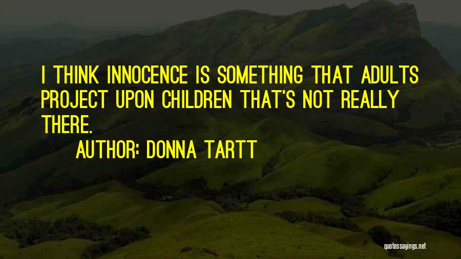 Donna Tartt Quotes: I Think Innocence Is Something That Adults Project Upon Children That's Not Really There.