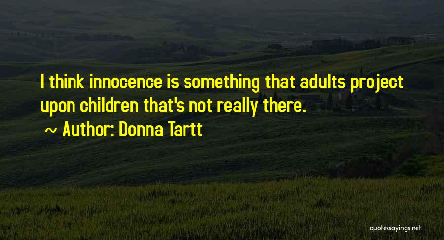 Donna Tartt Quotes: I Think Innocence Is Something That Adults Project Upon Children That's Not Really There.