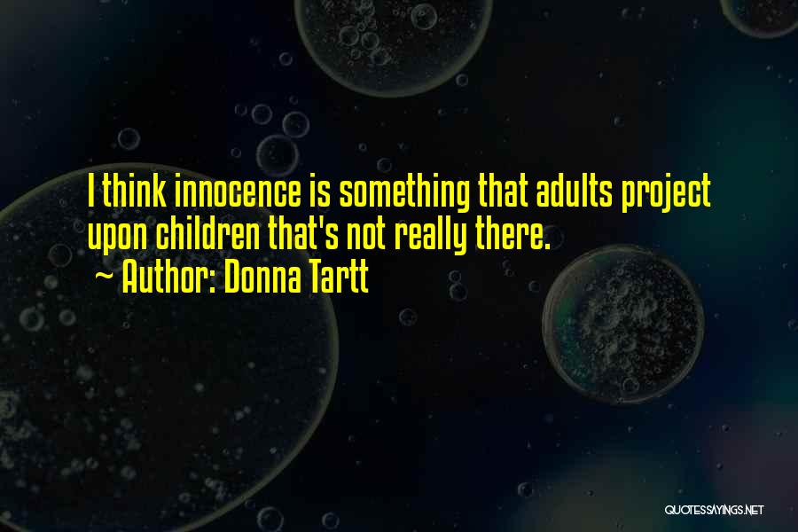 Donna Tartt Quotes: I Think Innocence Is Something That Adults Project Upon Children That's Not Really There.