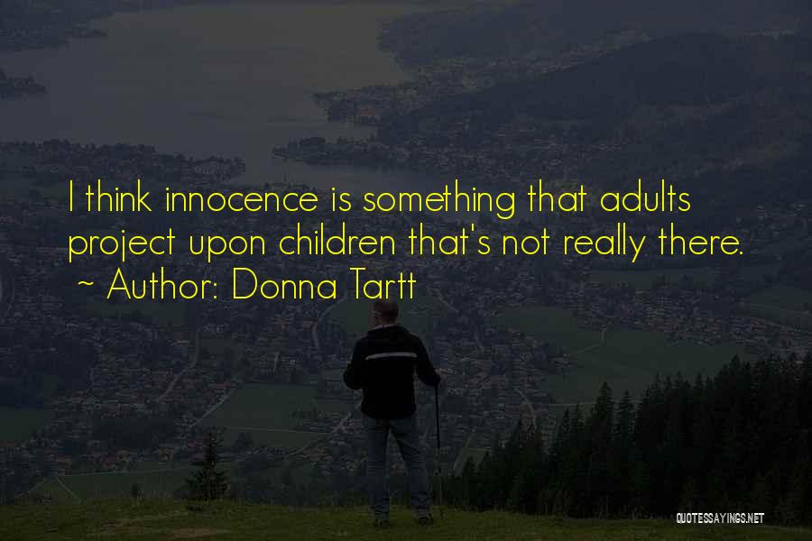 Donna Tartt Quotes: I Think Innocence Is Something That Adults Project Upon Children That's Not Really There.