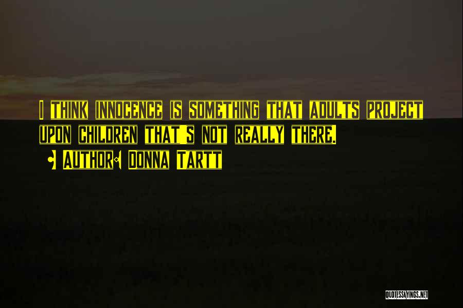 Donna Tartt Quotes: I Think Innocence Is Something That Adults Project Upon Children That's Not Really There.