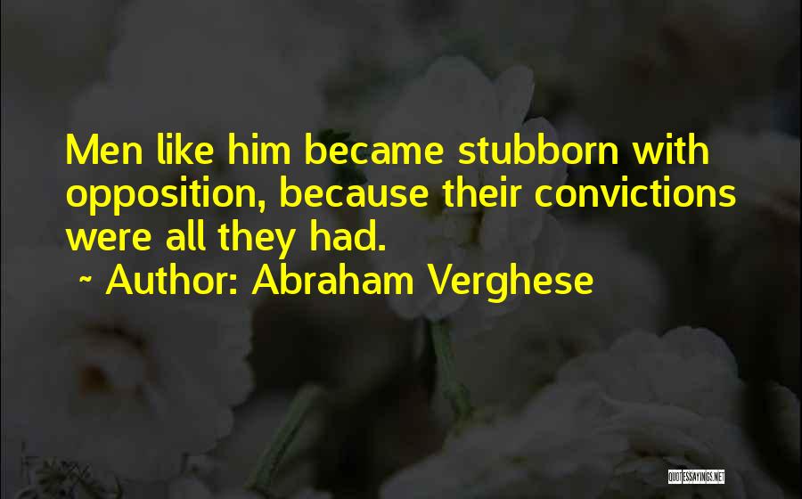 Abraham Verghese Quotes: Men Like Him Became Stubborn With Opposition, Because Their Convictions Were All They Had.