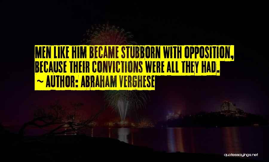 Abraham Verghese Quotes: Men Like Him Became Stubborn With Opposition, Because Their Convictions Were All They Had.
