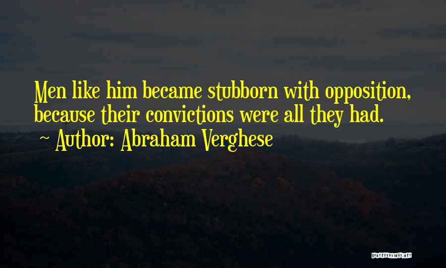 Abraham Verghese Quotes: Men Like Him Became Stubborn With Opposition, Because Their Convictions Were All They Had.