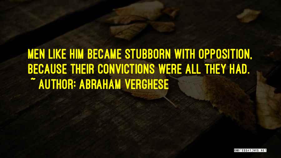 Abraham Verghese Quotes: Men Like Him Became Stubborn With Opposition, Because Their Convictions Were All They Had.
