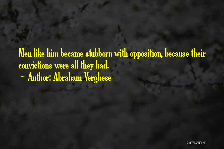 Abraham Verghese Quotes: Men Like Him Became Stubborn With Opposition, Because Their Convictions Were All They Had.