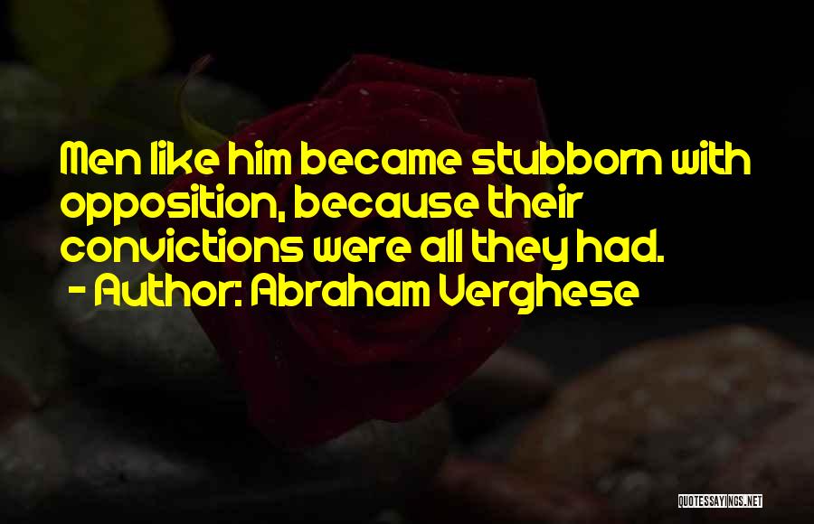 Abraham Verghese Quotes: Men Like Him Became Stubborn With Opposition, Because Their Convictions Were All They Had.