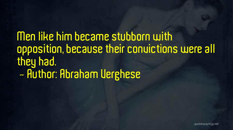 Abraham Verghese Quotes: Men Like Him Became Stubborn With Opposition, Because Their Convictions Were All They Had.