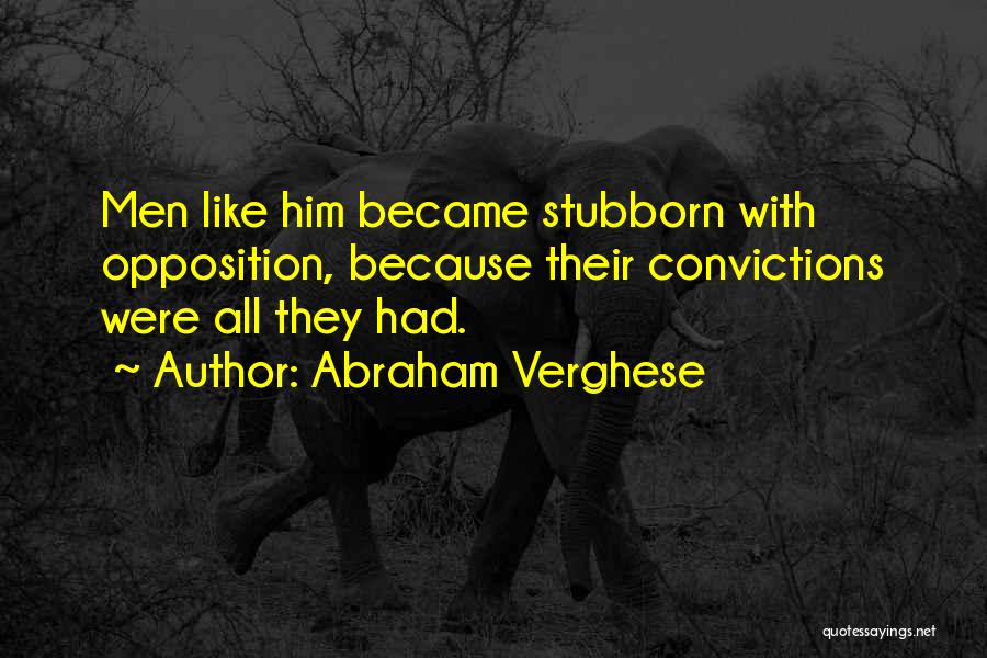 Abraham Verghese Quotes: Men Like Him Became Stubborn With Opposition, Because Their Convictions Were All They Had.