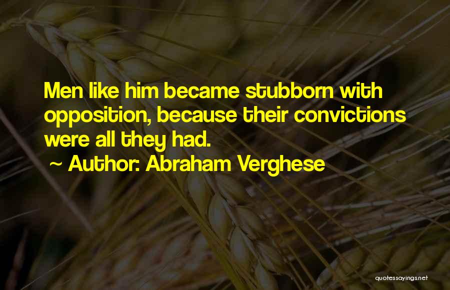 Abraham Verghese Quotes: Men Like Him Became Stubborn With Opposition, Because Their Convictions Were All They Had.