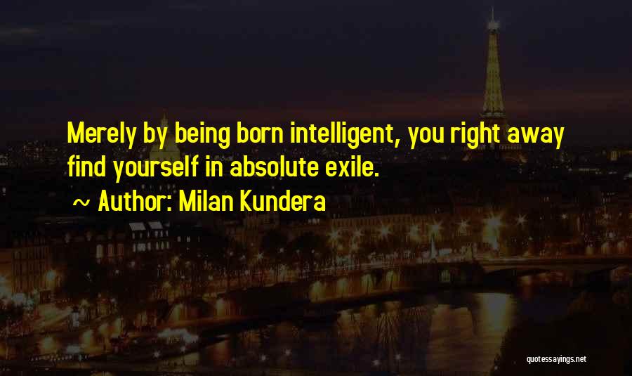 Milan Kundera Quotes: Merely By Being Born Intelligent, You Right Away Find Yourself In Absolute Exile.