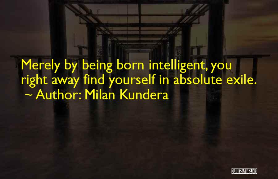 Milan Kundera Quotes: Merely By Being Born Intelligent, You Right Away Find Yourself In Absolute Exile.