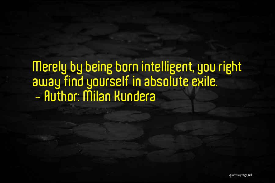 Milan Kundera Quotes: Merely By Being Born Intelligent, You Right Away Find Yourself In Absolute Exile.