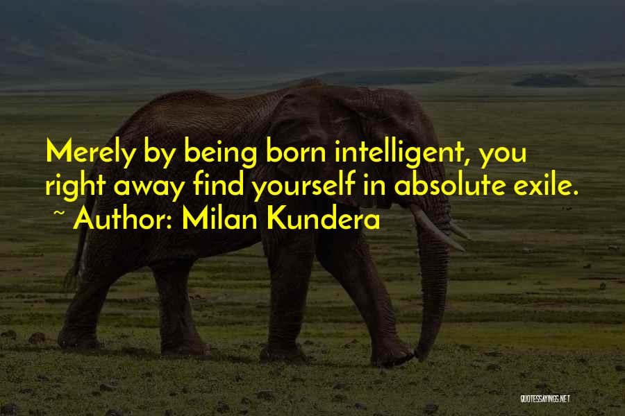 Milan Kundera Quotes: Merely By Being Born Intelligent, You Right Away Find Yourself In Absolute Exile.