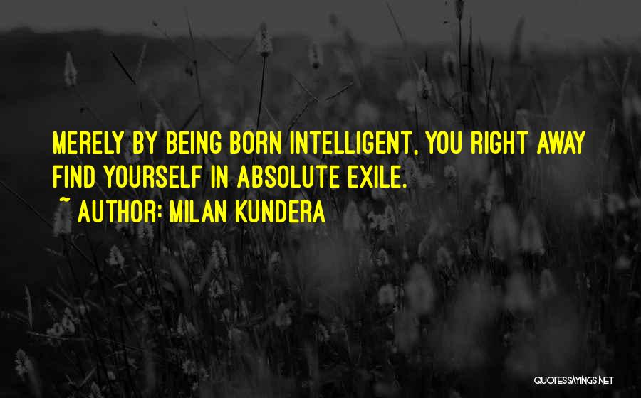 Milan Kundera Quotes: Merely By Being Born Intelligent, You Right Away Find Yourself In Absolute Exile.
