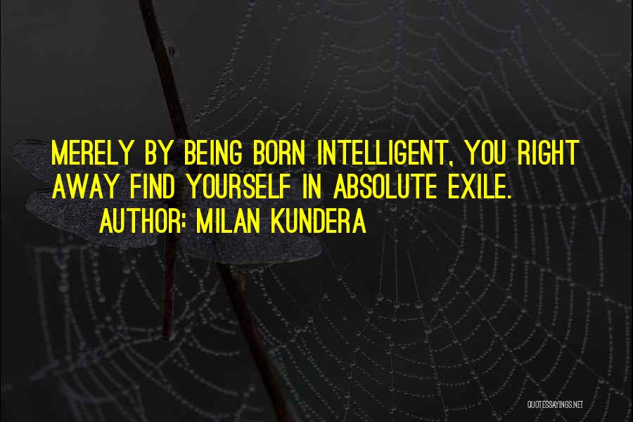 Milan Kundera Quotes: Merely By Being Born Intelligent, You Right Away Find Yourself In Absolute Exile.