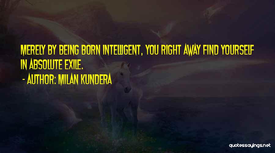 Milan Kundera Quotes: Merely By Being Born Intelligent, You Right Away Find Yourself In Absolute Exile.