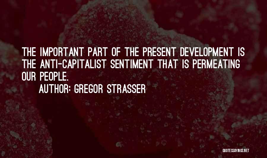 Gregor Strasser Quotes: The Important Part Of The Present Development Is The Anti-capitalist Sentiment That Is Permeating Our People.