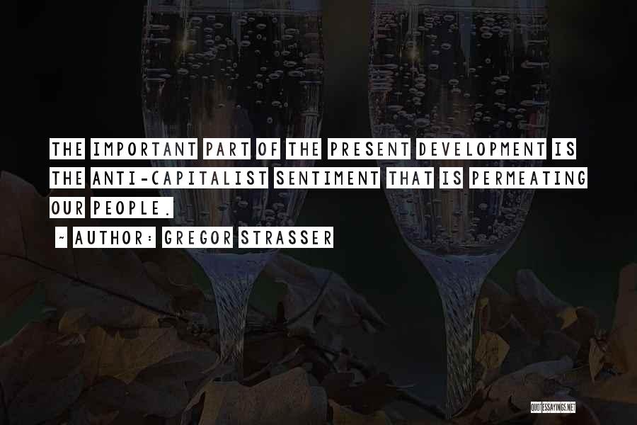 Gregor Strasser Quotes: The Important Part Of The Present Development Is The Anti-capitalist Sentiment That Is Permeating Our People.