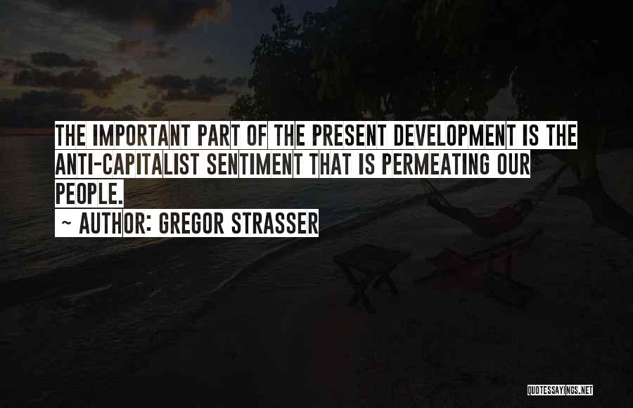 Gregor Strasser Quotes: The Important Part Of The Present Development Is The Anti-capitalist Sentiment That Is Permeating Our People.