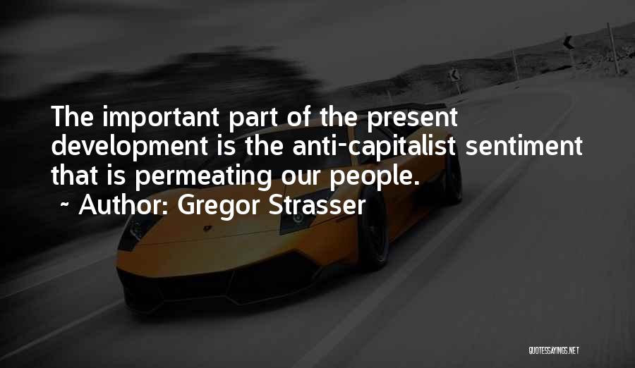 Gregor Strasser Quotes: The Important Part Of The Present Development Is The Anti-capitalist Sentiment That Is Permeating Our People.