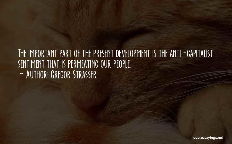 Gregor Strasser Quotes: The Important Part Of The Present Development Is The Anti-capitalist Sentiment That Is Permeating Our People.