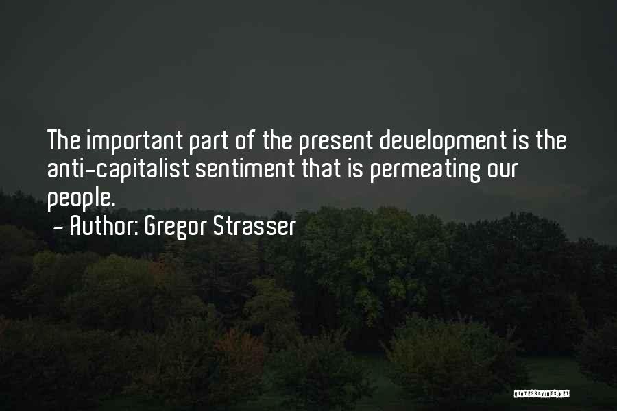 Gregor Strasser Quotes: The Important Part Of The Present Development Is The Anti-capitalist Sentiment That Is Permeating Our People.