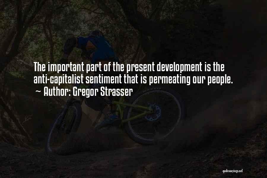 Gregor Strasser Quotes: The Important Part Of The Present Development Is The Anti-capitalist Sentiment That Is Permeating Our People.